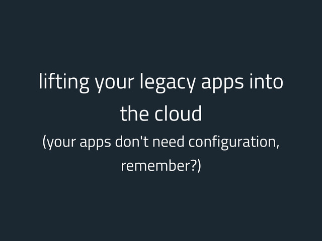 lifting your legacy apps into
the cloud
(your apps don't need configuration,
remember?)
