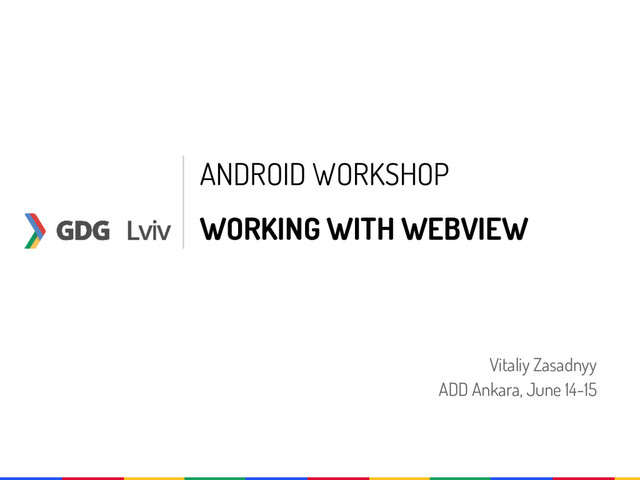 ANDROID WORKSHOP
WORKING WITH WEBVIEW
Vitaliy Zasadnyy
ADD Ankara, June 14-15

