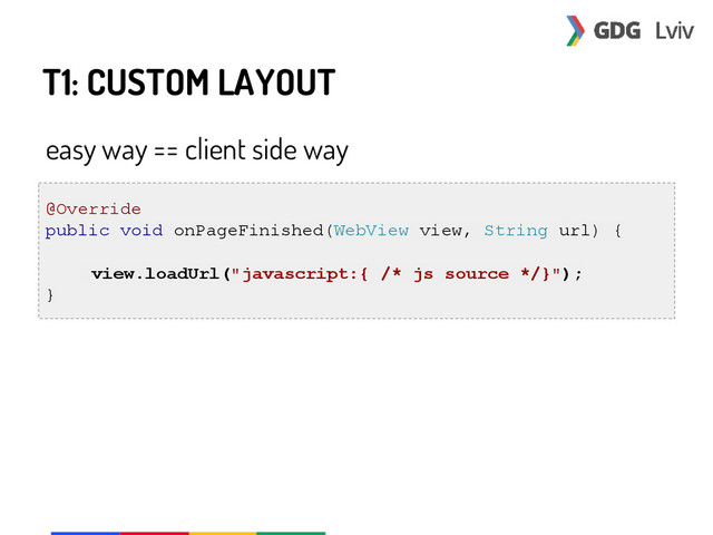 T1: CUSTOM LAYOUT
easy way == client side way
@Override
public void onPageFinished(WebView view, String url) {
view.loadUrl("javascript:{ /* js source */}");
}
