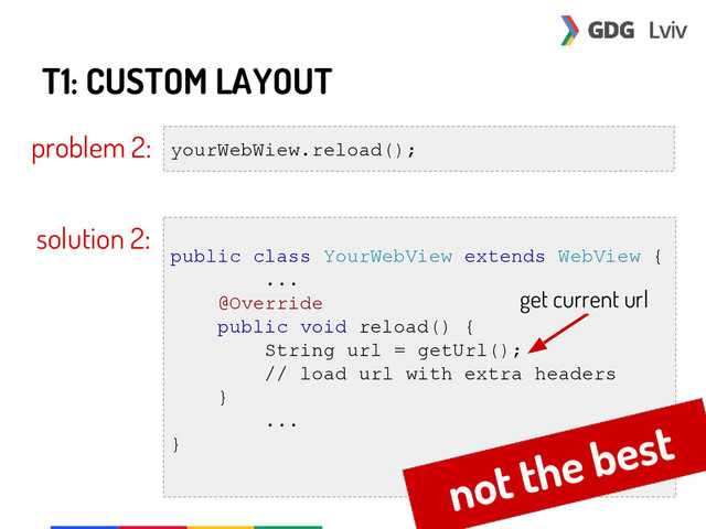 T1: CUSTOM LAYOUT
problem 2: yourWebWiew.reload();
solution 2:
public class YourWebView extends WebView {
...
@Override
public void reload() {
String url = getUrl();
// load url with extra headers
}
...
}
get current url
not the best
