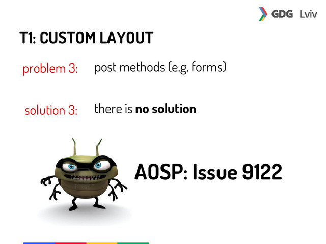 T1: CUSTOM LAYOUT
problem 3:
solution 3:
post methods (e.g. forms)
there is no solution
AOSP: Issue 9122
