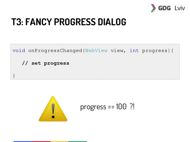 T3: FANCY PROGRESS DIALOG
void onProgressChanged(WebView view, int progress){
// set progress
}
progress == 100 ?!
