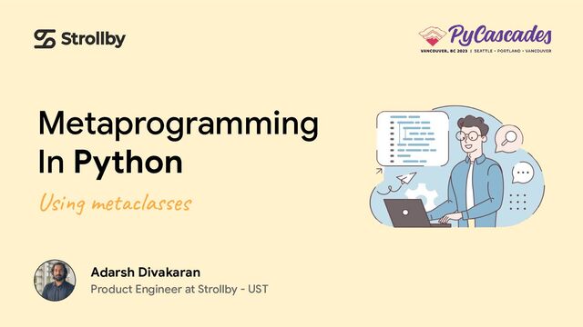 Metaprogramming
In Python
Using metaclasses
Adarsh Divakaran
Product Engineer at Strollby - UST
