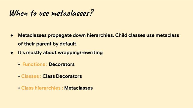 When to use metaclasses?
● Metaclasses propagate down hierarchies. Child classes use metaclass
of their parent by default.
● It's mostly about wrapping/rewriting
• Functions : Decorators
• Classes : Class Decorators
• Class hierarchies : Metaclasses
