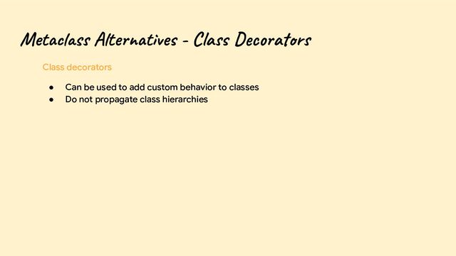 Metaclass Alternatives - Class Decorators
Class decorators
● Can be used to add custom behavior to classes
● Do not propagate class hierarchies
