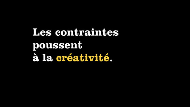 Les contraintes
poussent
à la créativité.

