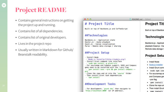 Project README
• Contains general instructions on getting
the project up and running.
• Contains list of all dependencies.
• Contains list of original developers.
• Lives in the project repo
• Usually written in Markdown for Github/
Beanstalk readability.
!
30
