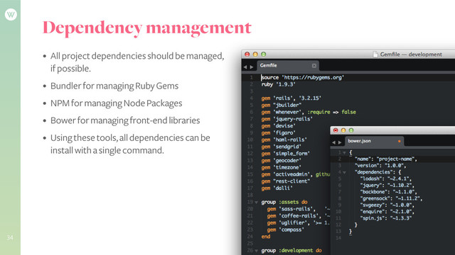 Dependency management
• All project dependencies should be managed,
if possible.
• Bundler for managing Ruby Gems
• NPM for managing Node Packages
• Bower for managing front-end libraries
• Using these tools, all dependencies can be
install with a single command.
34
