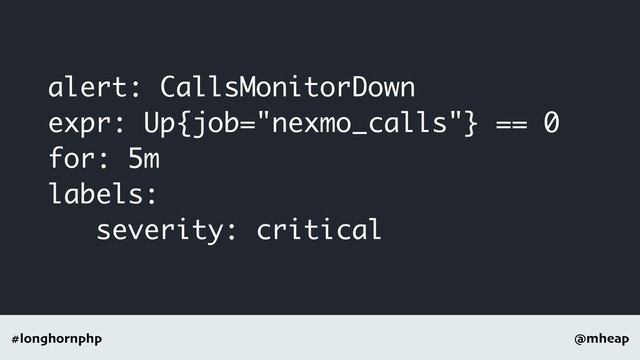 @mheap
#longhornphp
alert: CallsMonitorDown
expr: Up{job="nexmo_calls"} == 0
for: 5m
labels:
severity: critical
