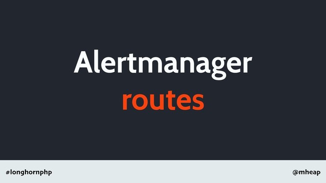 @mheap
#longhornphp
Alertmanager
routes
