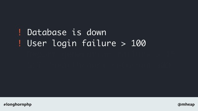 @mheap
#longhornphp
! Database is down
! User login failure > 100
! Report generation failure > 15
! GET /healthcheck returned 500
