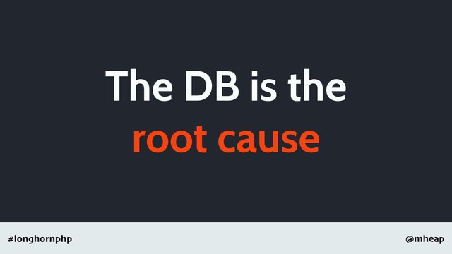 @mheap
#longhornphp
The DB is the
root cause
