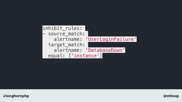 @mheap
#longhornphp
inhibit_rules:
- source_match:
alertname: 'UserLoginFailure'
target_match:
alertname: 'DatabaseDown'
equal: ['instance']
