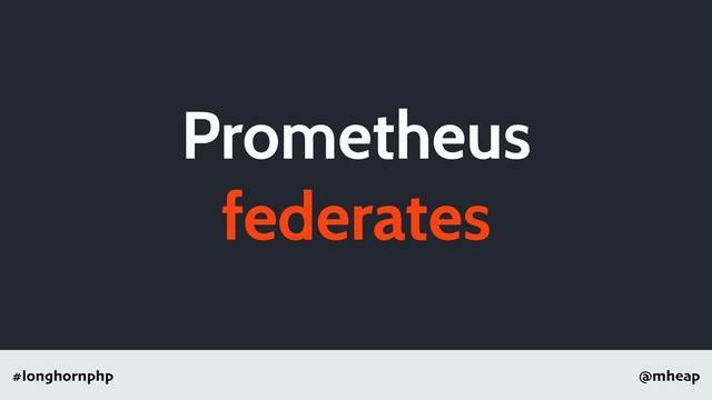 @mheap
#longhornphp
Prometheus
federates
