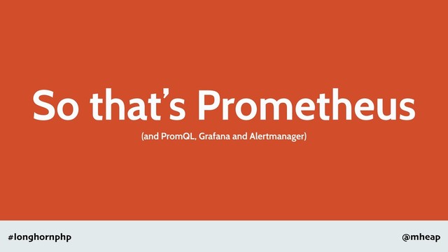 @mheap
#longhornphp
So that’s Prometheus
(and PromQL, Grafana and Alertmanager)
