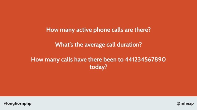 @mheap
#longhornphp
How many active phone calls are there?
What’s the average call duration?
How many calls have there been to 441234567890
today?
