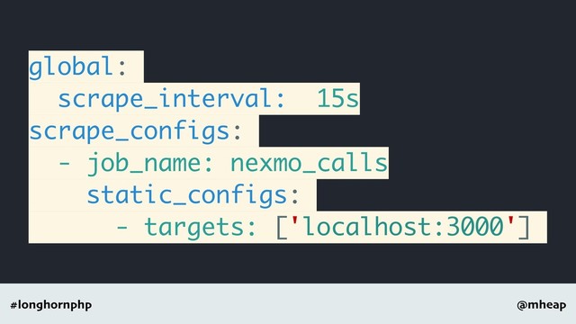 @mheap
#longhornphp
global:
scrape_interval: 15s
scrape_configs:
- job_name: nexmo_calls
static_configs:
- targets: ['localhost:3000']
