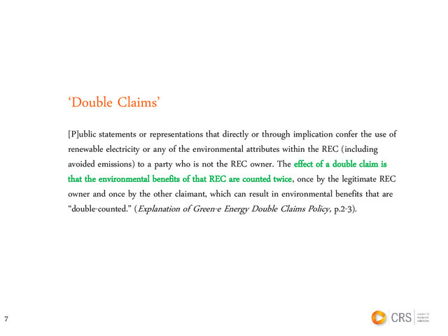 ‘Double Claims’
[P]ublic statements or representations that directly or through implication confer the use of
renewable electricity or any of the environmental attributes within the REC (including
avoided emissions) to a party who is not the REC owner. The effect of a double claim is
that the environmental benefits of that REC are counted twice, once by the legitimate REC
owner and once by the other claimant, which can result in environmental benefits that are
“double-counted.” (Explanation of Green-e Energy Double Claims Policy, p.2-3).
7
