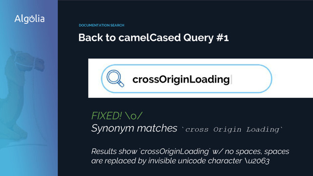 DOCUMENTATION SEARCH
Back to camelCased Query #1
crossOriginLoading|
FIXED! \o/
Synonym matches `cross Origin Loading`
Results show `crossOriginLoading` w/ no spaces, spaces
are replaced by invisible unicode character \u2063
