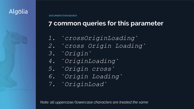 DOCUMENTATION SEARCH
7 common queries for this parameter
1. `crossOriginLoading`
2. `cross Origin Loading`
3. `Origin`
4. `OriginLoading`
5. `Origin cross`
6. `Origin Loading`
7. `OriginLoad`
Note: all uppercase/lowercase characters are treated the same
