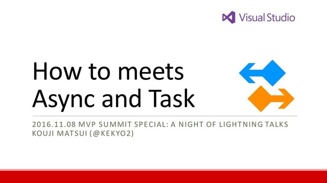 How to meets
Async and Task
2016.11.08 MVP SUMMIT SPECIAL: A NIGHT OF LIGHTNING TALKS
KOUJI MATSUI (@KEKYO2)
