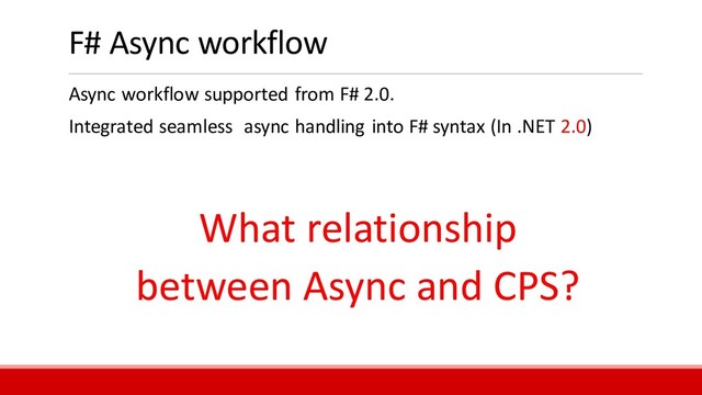F# Async workflow
Async workflow supported from F# 2.0.
Integrated seamless async handling into F# syntax (In .NET 2.0)
What relationship
between Async and CPS?
