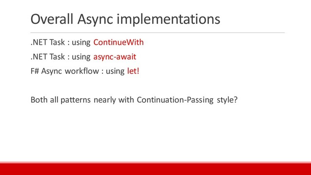 Overall Async implementations
.NET Task : using ContinueWith
.NET Task : using async-await
F# Async workflow : using let!
Both all patterns nearly with Continuation-Passing style?
