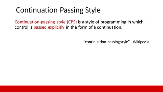 Continuation Passing Style
Continuation-passing style (CPS) is a style of programming in which
control is passed explicitly in the form of a continuation.
“continuation-passing style” - Wikipedia
