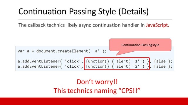 Continuation Passing Style (Details)
The callback technics likely async continuation handler in JavaScript.
Continuation-Passing style
Don’t worry!!
This technics naming “CPS!!”
