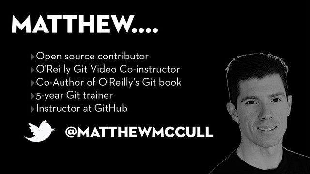 Matthew....
@matthewmccull
‣Open source contributor
‣O'Reilly Git Video Co-instructor
‣Co-Author of O'Reilly's Git book
‣5-year Git trainer
‣Instructor at GitHub
