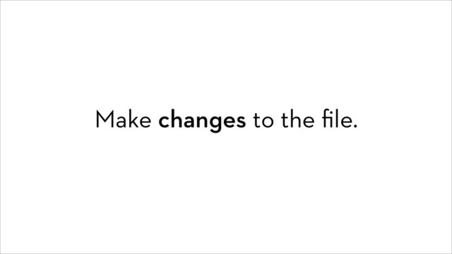 Make changes to the ﬁle.
