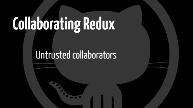 Collaborating Redux
Untrusted collaborators
