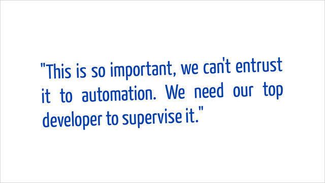 "This is so important, we can't entrust
it to automation. We need our top
developer to supervise it."
