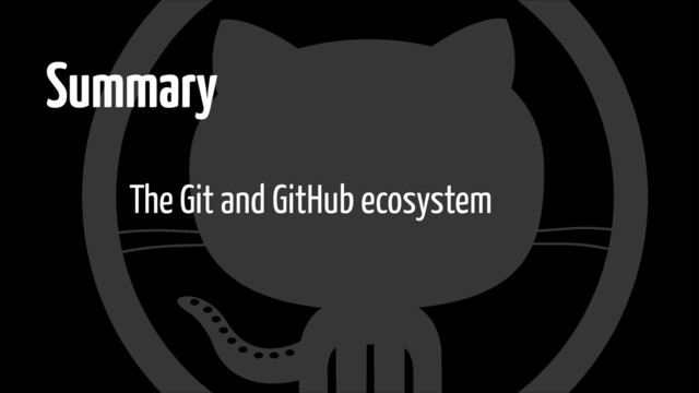 Summary
The Git and GitHub ecosystem
