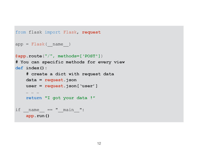 12
from flask import Flask, request
app = Flask(__name__)
@app.route("/", methods=[‘POST'])
# You can specific methods for every view
def index():
# create a dict with request data
data = request.json
user = request.json[‘user’]
… … …
return "I got your data !”
if __name__ == "__main__":
app.run()
