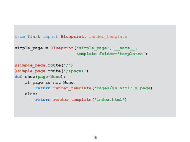 18
from flask import Blueprint, render_template
simple_page = Blueprint('simple_page', __name__,
template_folder='templates')
@simple_page.route('/')
@simple_page.route('/')
def show(page=None):
if page is not None:
return render_template('pages/%s.html' % page)
else:
return render_template('index.html')

