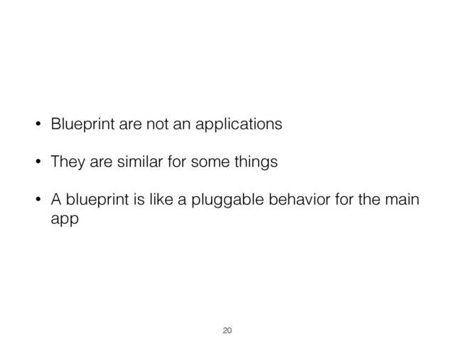 • Blueprint are not an applications
• They are similar for some things
• A blueprint is like a pluggable behavior for the main
app
20
