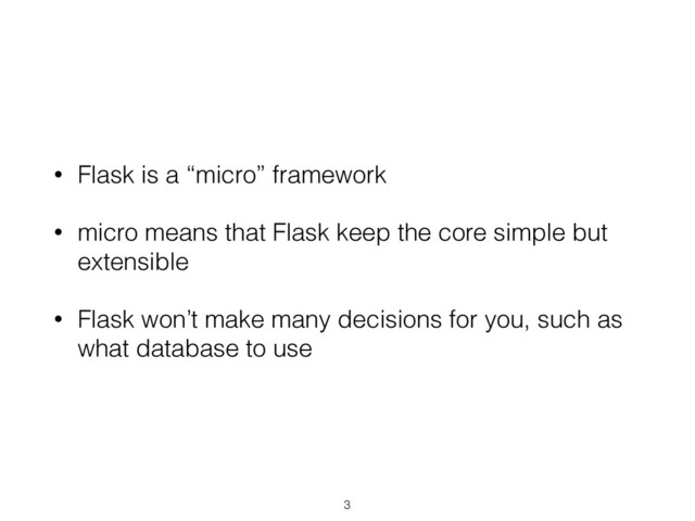 • Flask is a “micro” framework
• micro means that Flask keep the core simple but
extensible
• Flask won’t make many decisions for you, such as
what database to use
3
