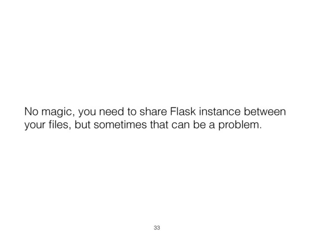 No magic, you need to share Flask instance between
your ﬁles, but sometimes that can be a problem.
33
