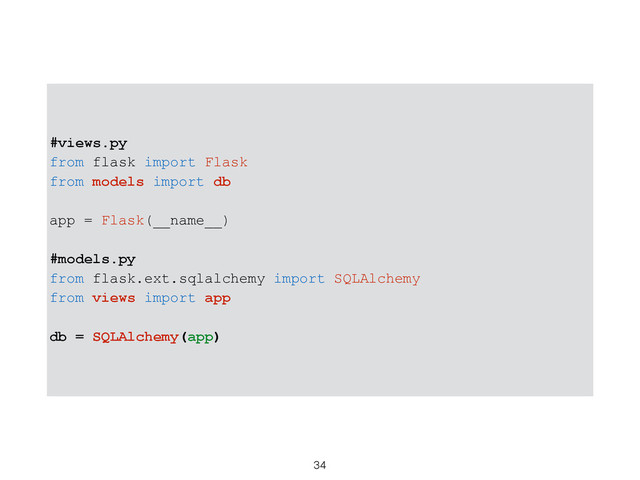 #views.py
from flask import Flask
from models import db
app = Flask(__name__)
#models.py
from flask.ext.sqlalchemy import SQLAlchemy
from views import app
db = SQLAlchemy(app)
34
