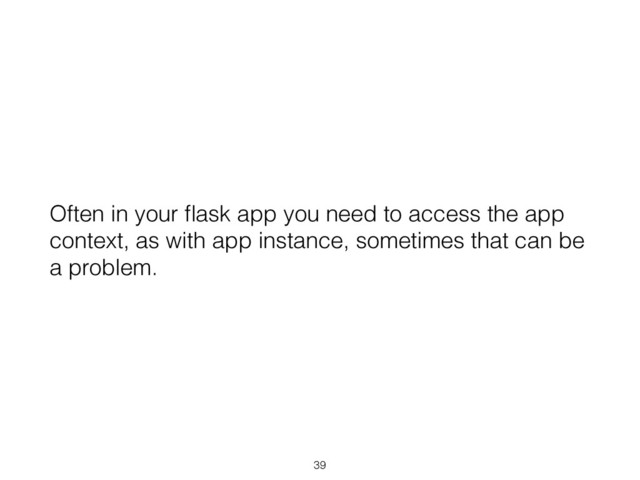 Often in your ﬂask app you need to access the app
context, as with app instance, sometimes that can be
a problem.
39

