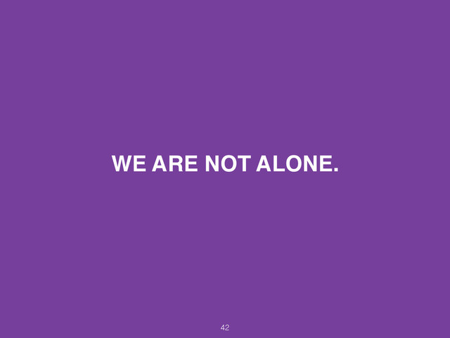 WE ARE NOT ALONE.
42
