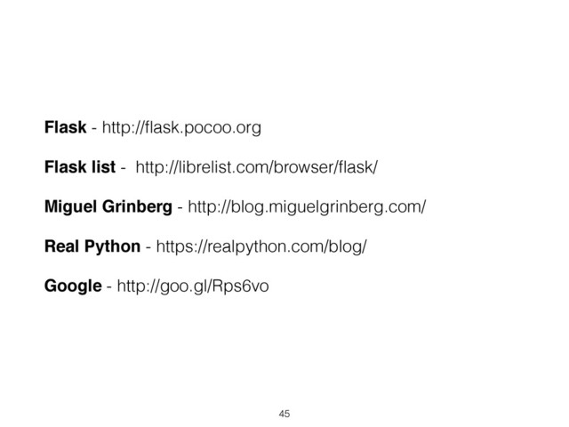 Flask - http://ﬂask.pocoo.org
Flask list - http://librelist.com/browser/ﬂask/
Miguel Grinberg - http://blog.miguelgrinberg.com/
Real Python - https://realpython.com/blog/
Google - http://goo.gl/Rps6vo
45
