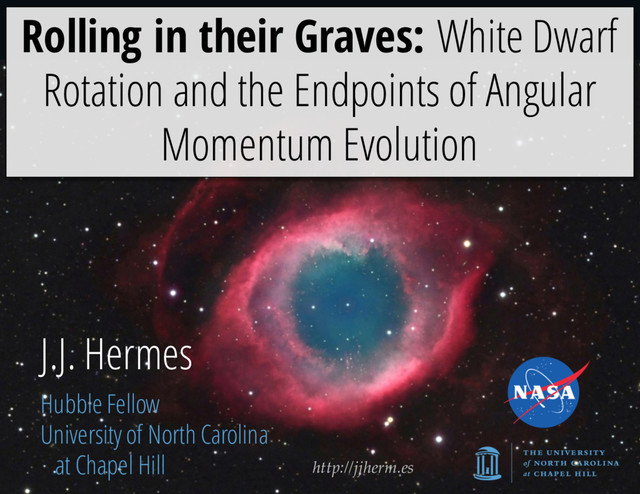 http://jjherm.es
J.J. Hermes
Hubble Fellow
University of North Carolina
at Chapel Hill
Rolling in their Graves: White Dwarf
Rotation and the Endpoints of Angular
Momentum Evolution
