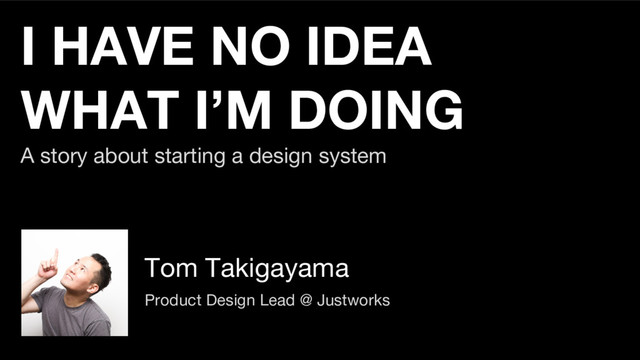 I HAVE NO IDEA
WHAT I’M DOING
A story about starting a design system
Tom Takigayama
Product Design Lead @ Justworks
