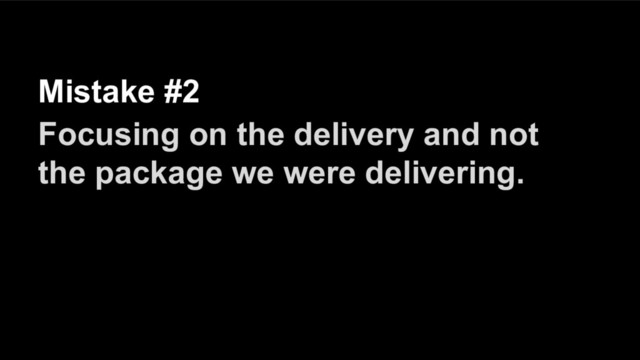 Mistake #2
Focusing on the delivery and not
the package we were delivering.
