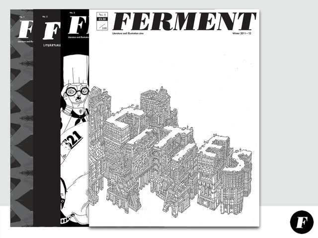 FERMENT
No. 1 Winter 2010—11 £3
NAKED
the
issue
Literature and illustration zine
No. 2 Spring 2011 £3
FERMENT
No. 3 Summer 2011 £3.50
Literature and illustration zine
Literature and illustration zine Winter 2011—12
FERMENT
100
£3.50
No. 4
