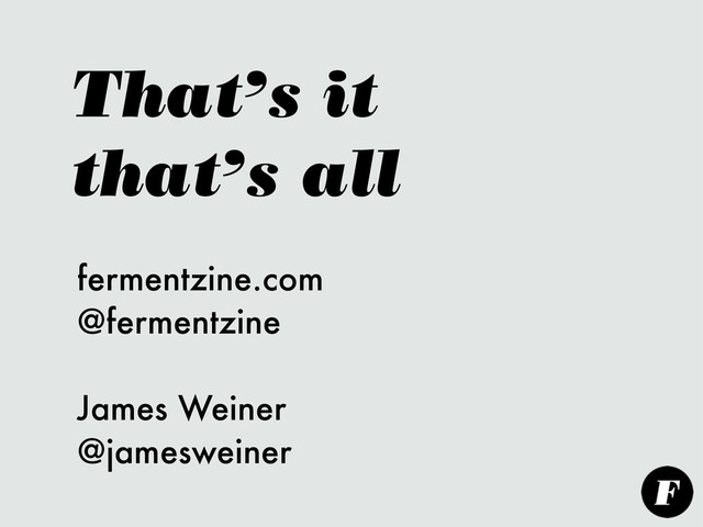 That’s it
that’s all
fermentzine.com
@fermentzine
James Weiner
@jamesweiner
