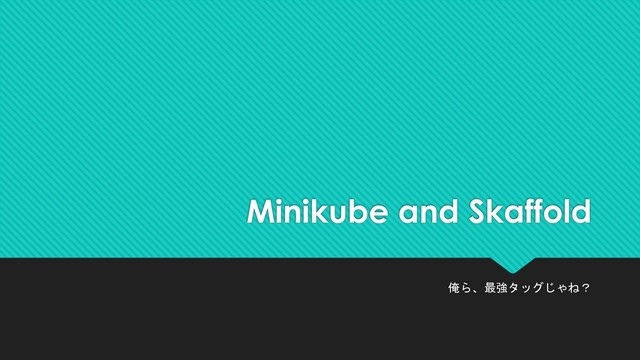 Minikube and Skaffold
俺ら、最強タッグじゃね？
