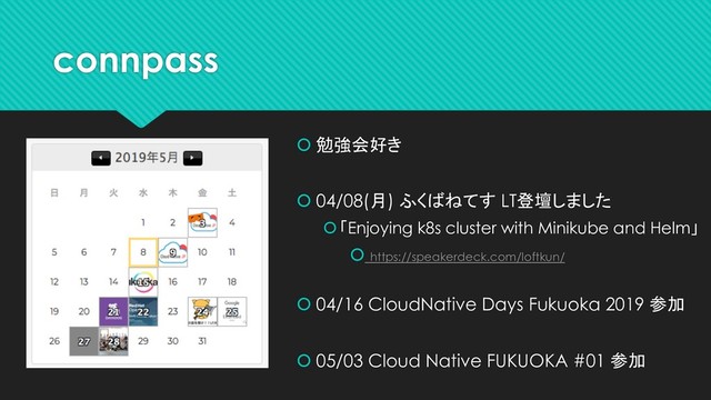 connpass
 勉強会好き
 04/08(月) ふくばねてす LT登壇しました
「Enjoying k8s cluster with Minikube and Helm」
 https://speakerdeck.com/loftkun/
 04/16 CloudNative Days Fukuoka 2019 参加
 05/03 Cloud Native FUKUOKA #01 参加
